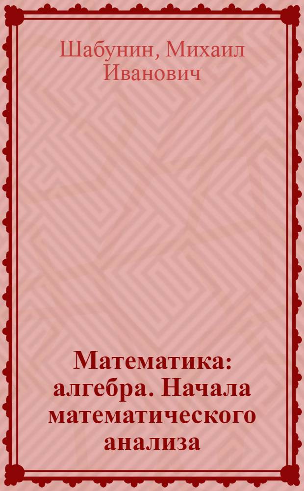 Математика : алгебра. Начала математического анализа : профильный уровень : задачник для 10- 11 классов