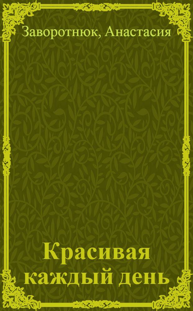 Красивая каждый день : красота, здоровье, гармония, женственность и обаяние, всегда в форме : уход за лицом и телом, стиль и гардероб, семья и работа