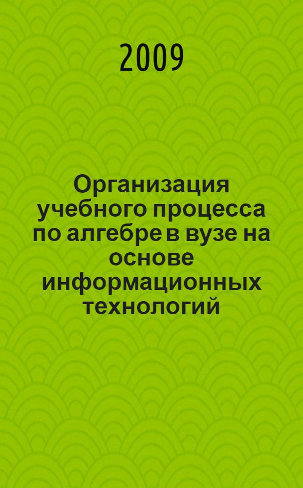 Организация учебного процесса по алгебре в вузе на основе информационных технологий : монография