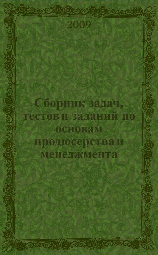 Сборник задач, тестов и заданий по основам продюсерства и менеджмента : (аудиовизуальная сфера) : учебное пособие для студентов высших учебных заведений, обучающихся по специальности 071103 Продюсерство кино и телевидения