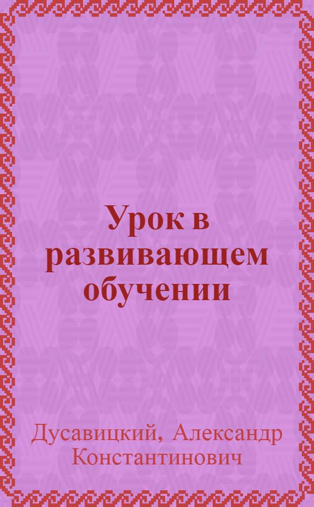 Урок в развивающем обучении : (система Д.Б. Эльконина - В.В. Давыдова) : книга для учителя : методическое пособие