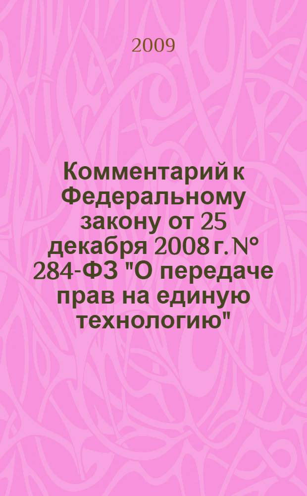 Комментарий к Федеральному закону от 25 декабря 2008 г. N° 284-ФЗ "О передаче прав на единую технологию" : (постатейный)