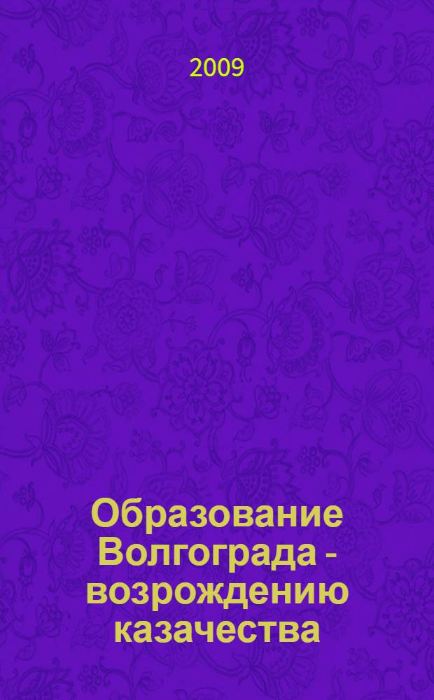 Образование Волгограда - возрождению казачества : сборник учебно-методических материалов по реализации этнокультурного (казачьего) компонента образования