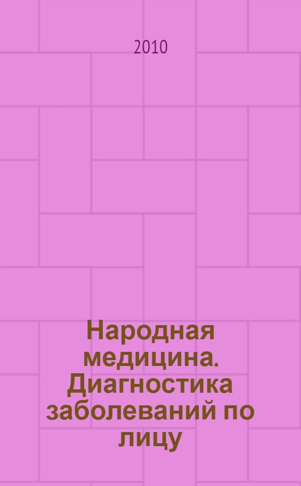 Народная медицина. Диагностика заболеваний по лицу : эта книга для тех, кому некогда болеть