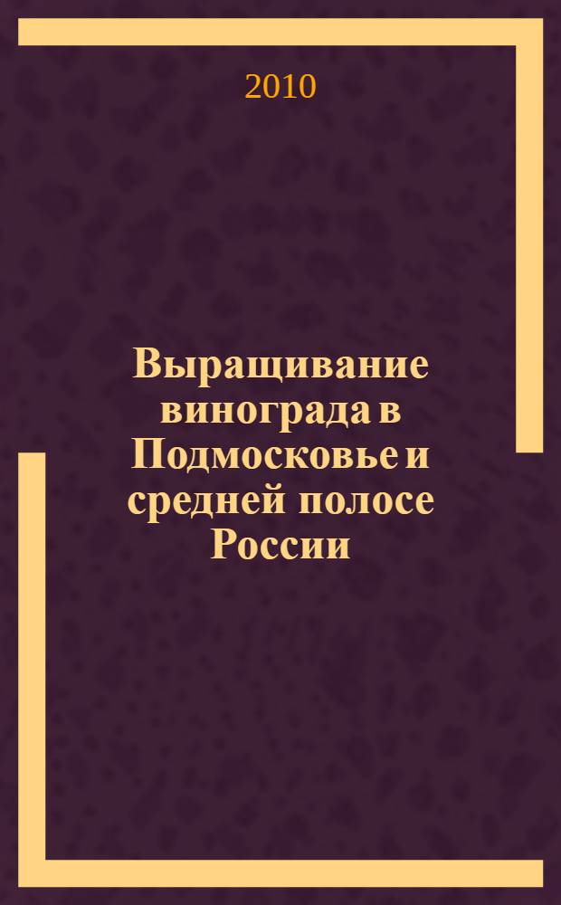 Выращивание винограда в Подмосковье и средней полосе России : советы практика для дачников и садоводов