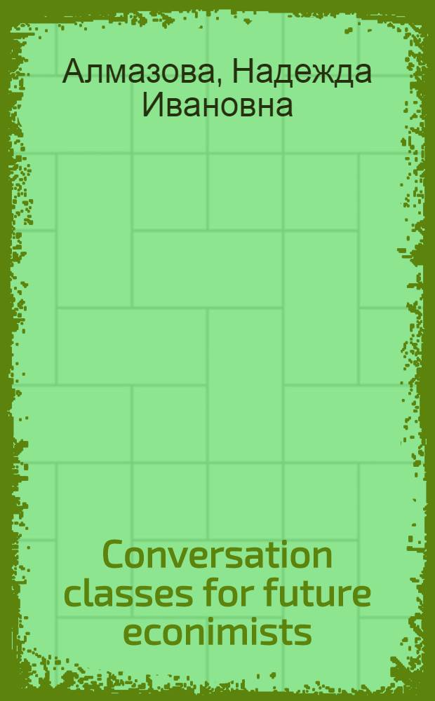 Conversation classes for future econimists : (коммуникация по-английски на экономические темы) : учебное пособие