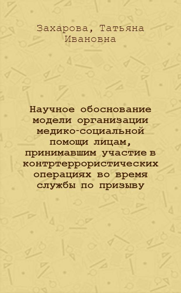 Научное обоснование модели организации медико-социальной помощи лицам, принимавшим участие в контртеррористических операциях во время службы по призыву : автореф. дис. на соиск. учен. степ. канд. мед. наук : специальность 14.00.33 <общественное здоровье>
