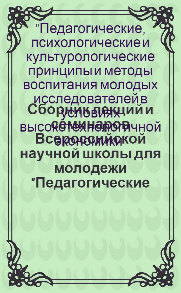 Сборник лекций и семинаров Всероссийской научной школы для молодежи "Педагогические, психологические и культурологические принципы и методы воспитания молодых исследователей в условиях высокотехнологичной экономики", 23 ноября - 3 декабря 2009 г., Москва, МГТУ им. Н. Э. Баумана