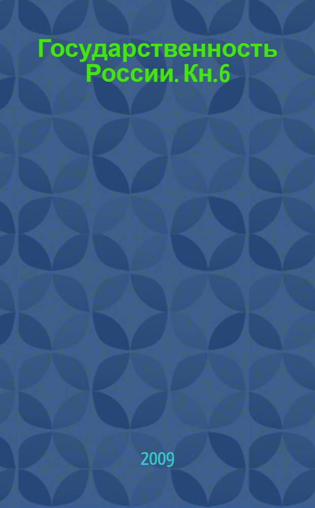 Государственность России. Кн. 6 : Документация государственных и церковных учреждений, сословных органов, органов местного управления и частноправовые акты, конец XV века - февраль 1917 года
