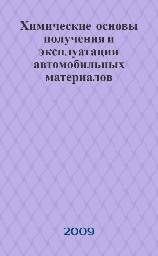 Химические основы получения и эксплуатации автомобильных материалов : учебное пособие для вузов : учебное пособие для студентов вузов, обучающихся по специальностям "Автомобили и автомобильное хозяйство", "Сервис транспортных и технологических машин и оборудования (по отраслям)" направления подготовки "Эксплуатация наземного транспорта и транспортного оборудования"