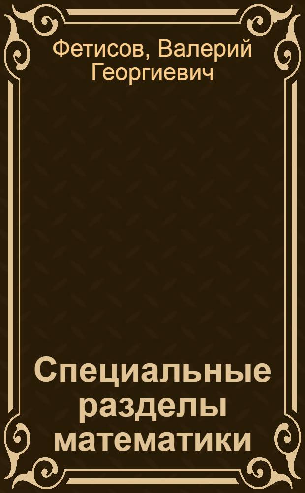 Специальные разделы математики : учебное пособие : для студентов, магистрантов и аспирантов первого года обучения по специальностям 201300, 201302, 201303, 230200, 230201, 190702, 190601
