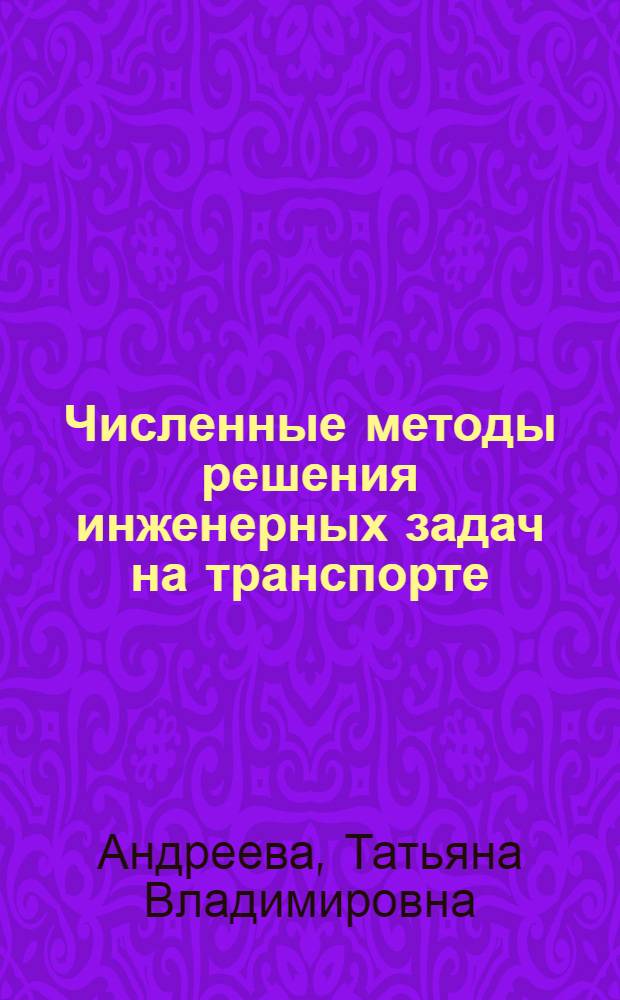 Численные методы решения инженерных задач на транспорте : учебное пособие для студентов специальностей "Программное обеспечение вычислительной техники и автоматизированных систем" и "Математическое обеспечение и администрирование автоматизированных систем"