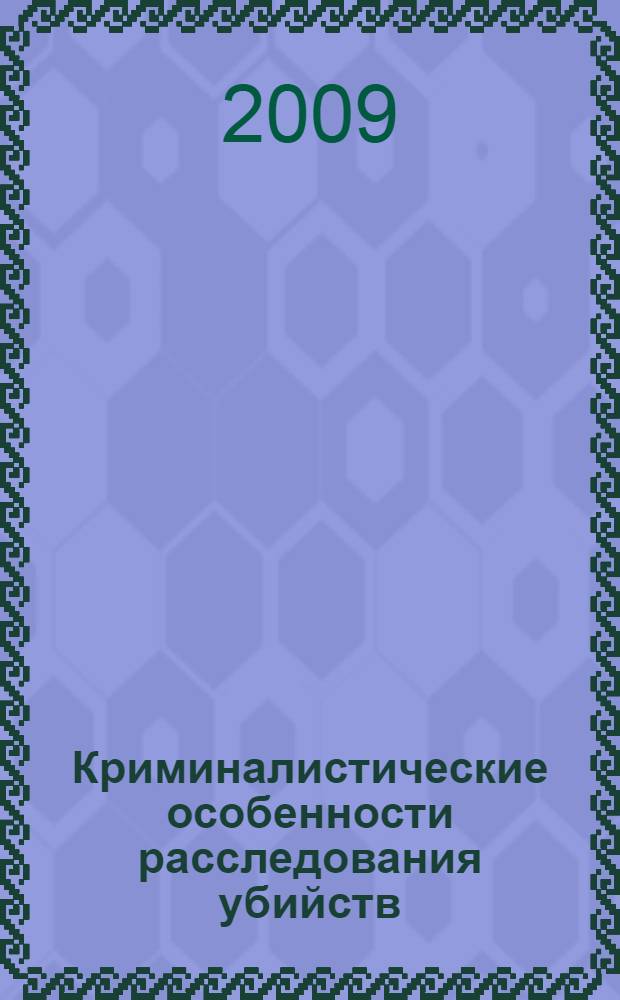 Криминалистические особенности расследования убийств : научно-практическое пособие