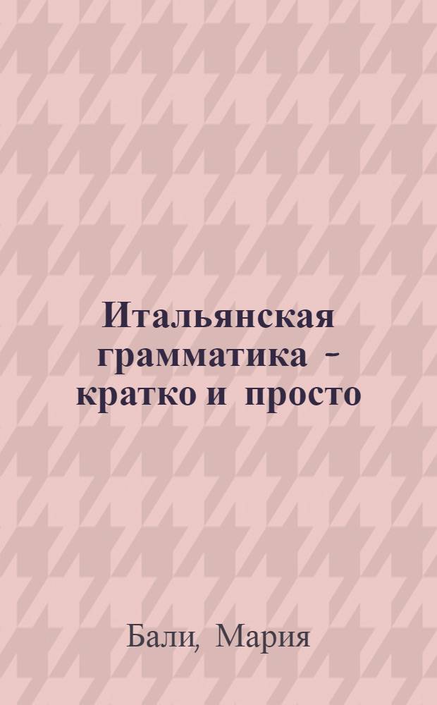 Итальянская грамматика - кратко и просто : учебное пособие