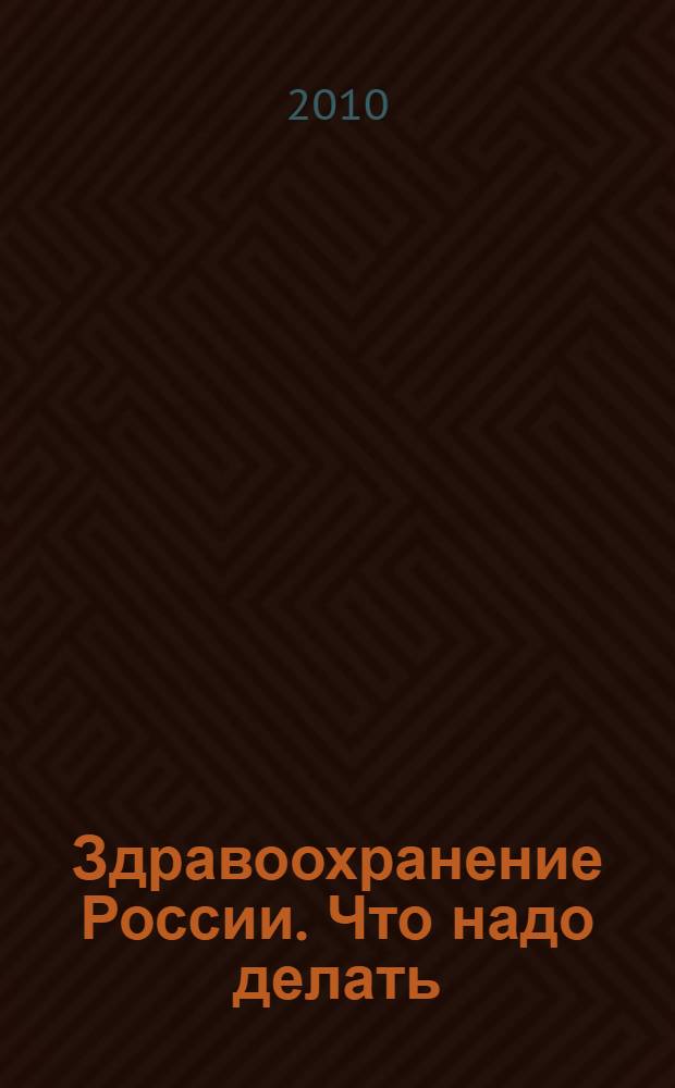 Здравоохранение России. Что надо делать : научное обоснование "Стратегии развития здравоохранения РФ до 2020 года"