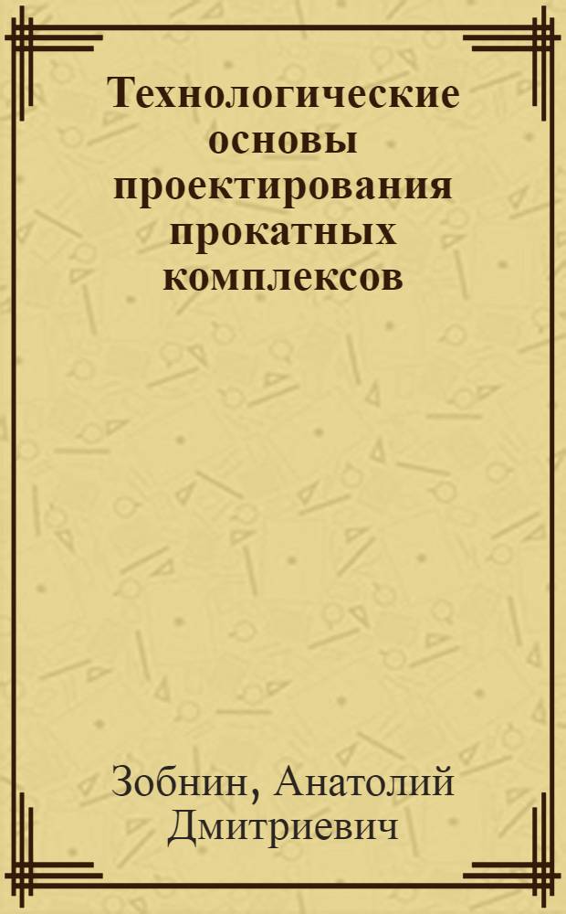 Технологические основы проектирования прокатных комплексов : расчет параметров листовой прокатки : учебное пособие для студентов высших учебных заведений, обучающихся по направлению 150400 - Технологические машины и оборудование, специальность 150404 - Металлургические машины и оборудование