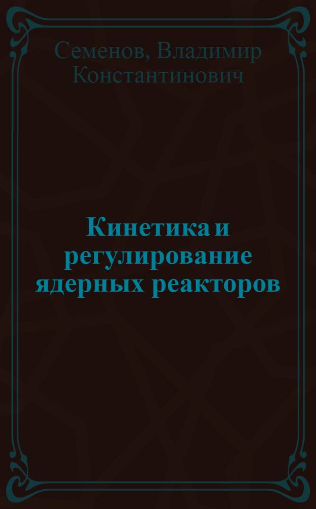 Кинетика и регулирование ядерных реакторов : учебное пособие : для студентов специальности 104040