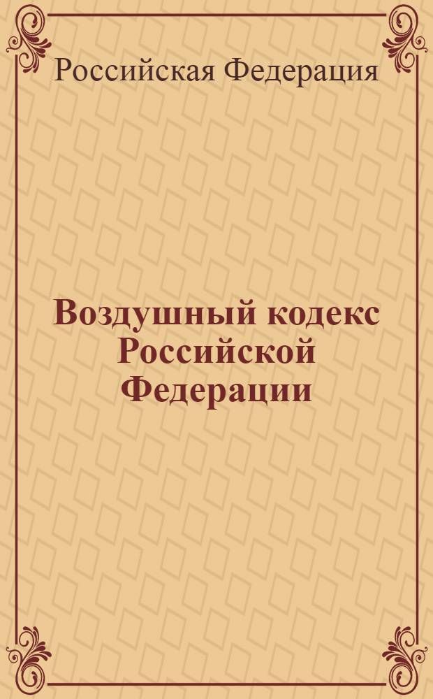 Воздушный кодекс Российской Федерации : официальный текст : по состоянию на 21 октября 2009 г. : принят Государственной Думой 19 февраля 1997 года : одобрен Советом Федерации 5 марта 1997 года : подписан Президентом РФ от 19 марта 1997 года N° 60-Ф3 : (в ред. Федеральных законов от 08.07.1999 N°150-Ф3 и др.)