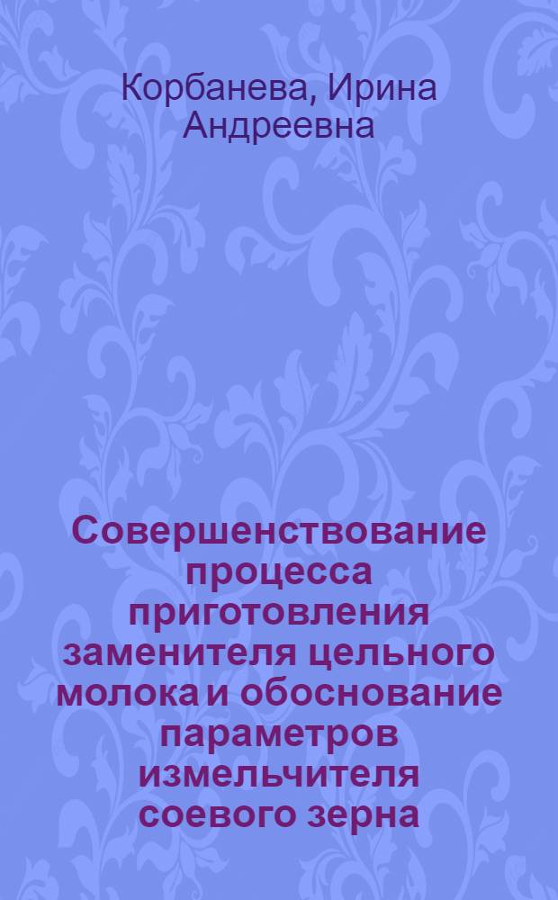 Совершенствование процесса приготовления заменителя цельного молока и обоснование параметров измельчителя соевого зерна : автореферат диссертации на соискание ученой степени к.т.н. : специальность 05.20.01