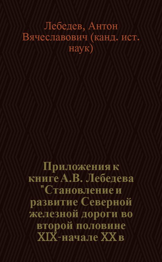 Приложения к книге А.В. Лебедева "Становление и развитие Северной железной дороги во второй половине XIX-начале XX в." : таблицы