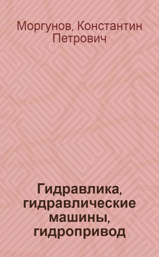 Гидравлика, гидравлические машины, гидропривод : учебник по дисциплинам "Гидравлика", "Гидравлические машины", "Насосы и насосные станции", "Основы теории и расчет гидропривода"