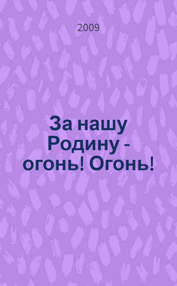 За нашу Родину - огонь! Огонь! : артиллерия Великой Отечественной войны