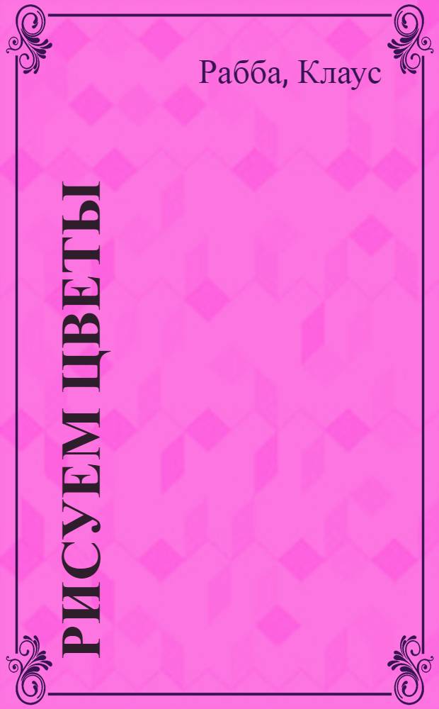 Рисуем цветы : основы, техника, сюжеты