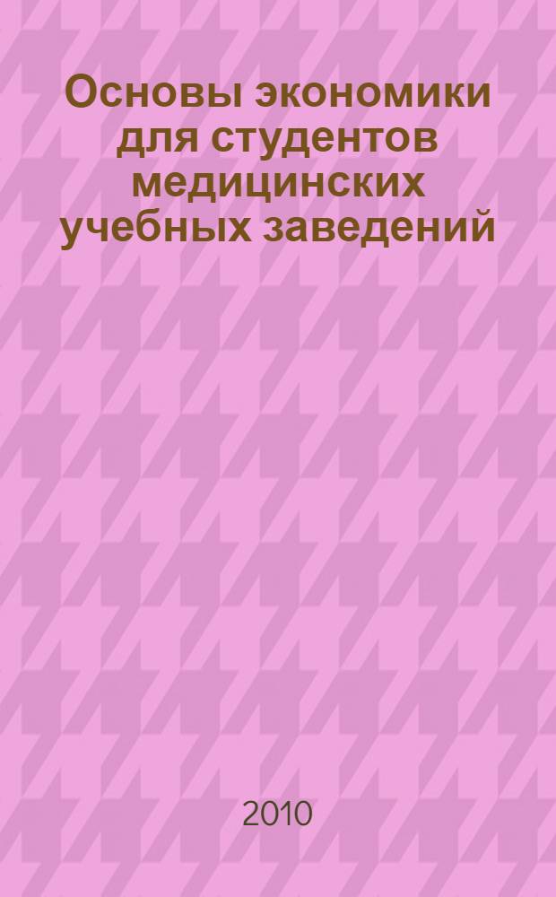 Основы экономики для студентов медицинских учебных заведений : учебное пособие : для студентов высших медицинских учреждений