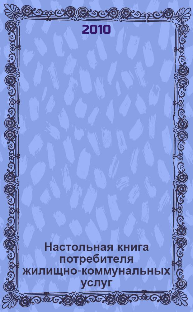 Настольная книга потребителя жилищно-коммунальных услуг : тарифы и качество коммунальных услуг, договоры с энергоснабжающими организациями, содержание и ремонт жилья, экономим на коммунальных услугах, судебная защита прав потребителя