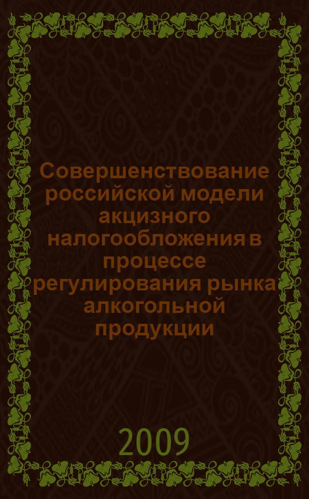 Совершенствование российской модели акцизного налогообложения в процессе регулирования рынка алкогольной продукции : монография
