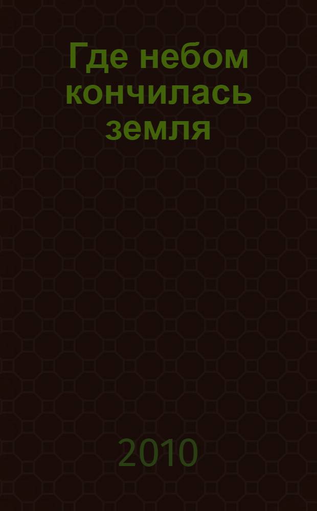 Где небом кончилась земля : биография. Стихи. Воспоминания