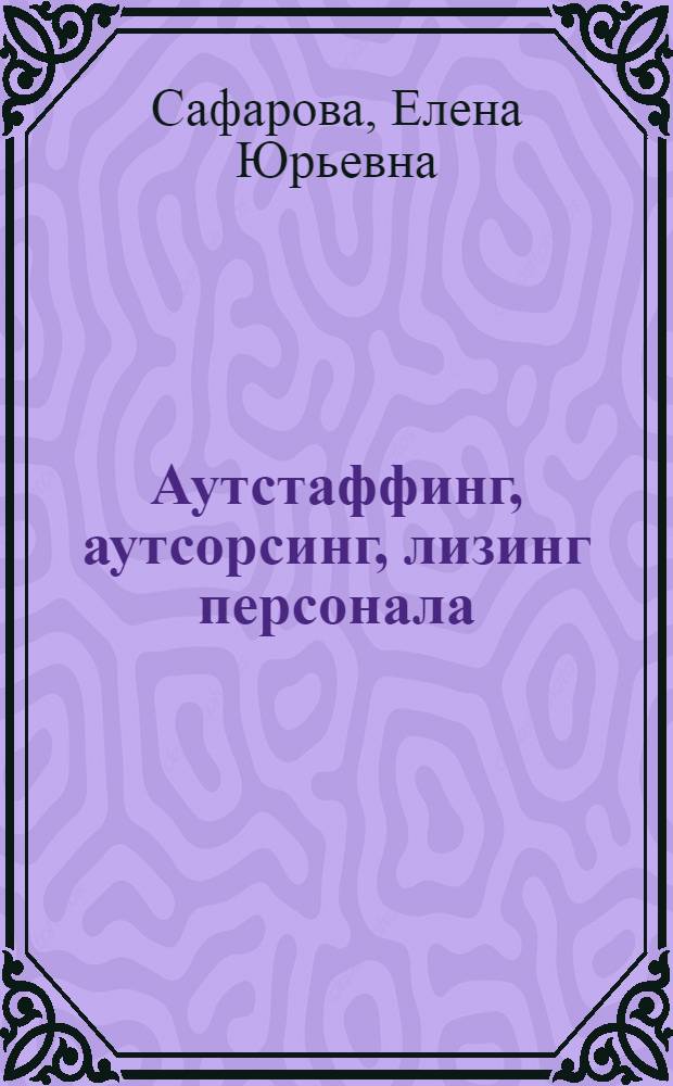 Аутстаффинг, аутсорсинг, лизинг персонала : новые технологии в бизнесе : простыми словами о сложных материях