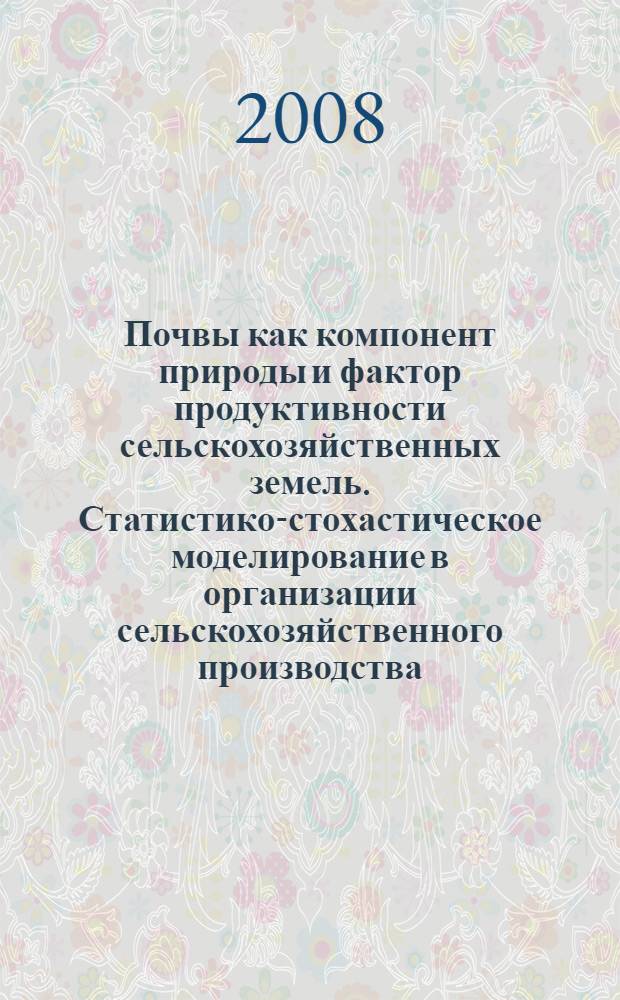 Почвы как компонент природы и фактор продуктивности сельскохозяйственных земель. Статистико-стохастическое моделирование в организации сельскохозяйственного производства : материалы Всероссийской научно-практической конференции, посвященной 100-летию со дня рождения проф. А. С. Фатьянова : межвузовский сборник научных трудов