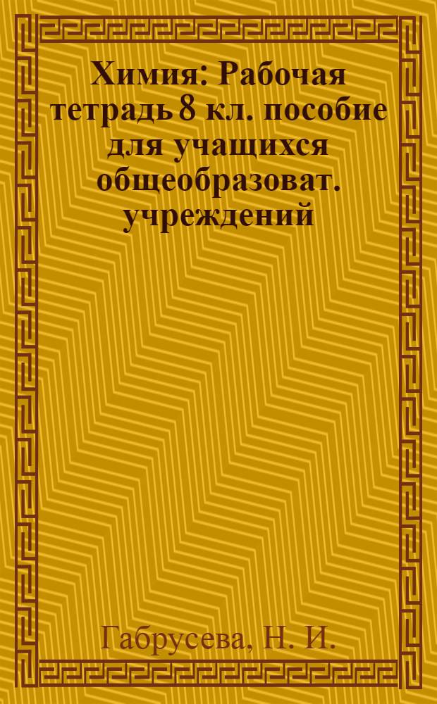 Химия: Рабочая тетрадь 8 кл. пособие для учащихся общеобразоват. учреждений