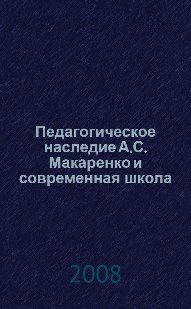 Педагогическое наследие А.С. Макаренко и современная школа: опыт и проблемы : материалы Международной научно-практической конференции, посвященной 120-летию со дня рождения А. С. Макаренко, Новокузнецк, 27 марта 2008 г