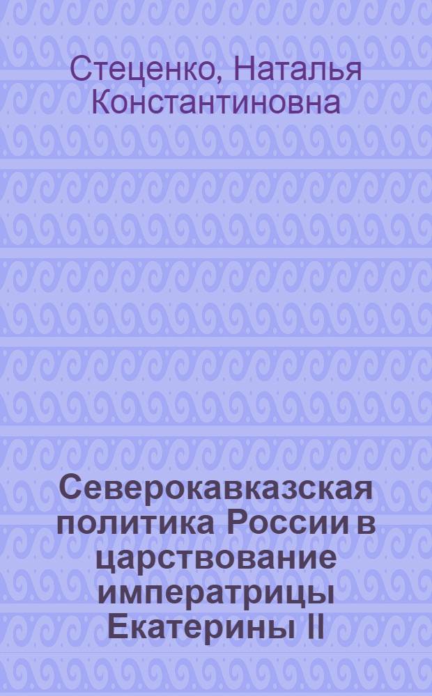 Северокавказская политика России в царствование императрицы Екатерины II : автореф. дис. на соиск. учен. степ. канд. ист. наук : специальность 07.00.02 <Отечеств. история>