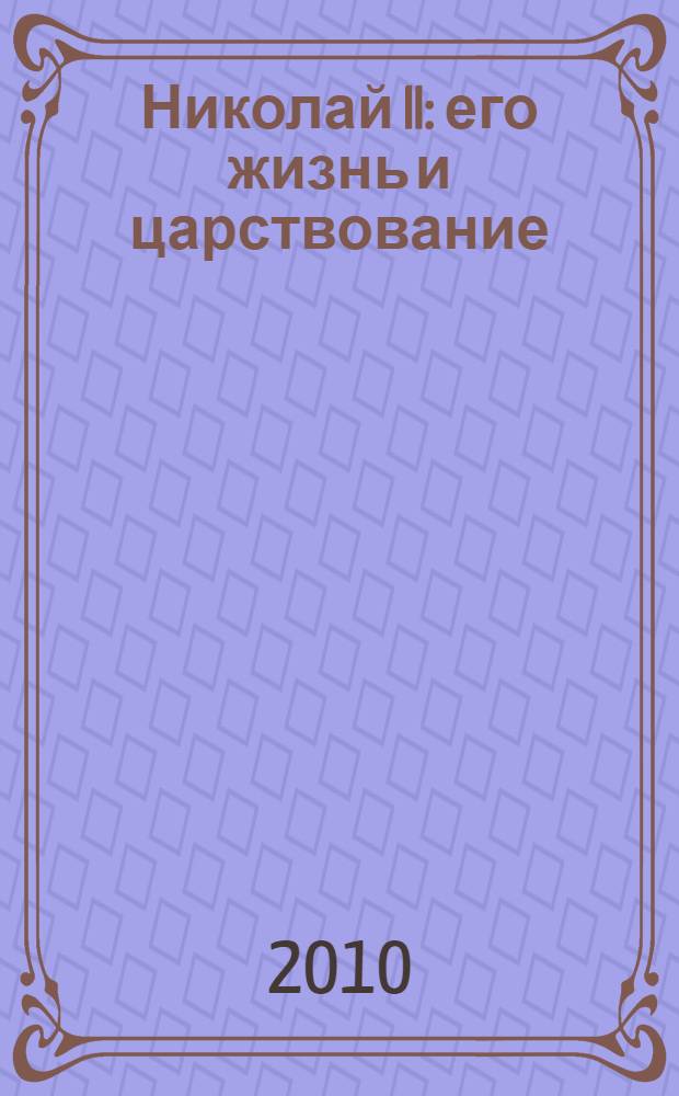 Николай II : его жизнь и царствование : иллюстрированная история