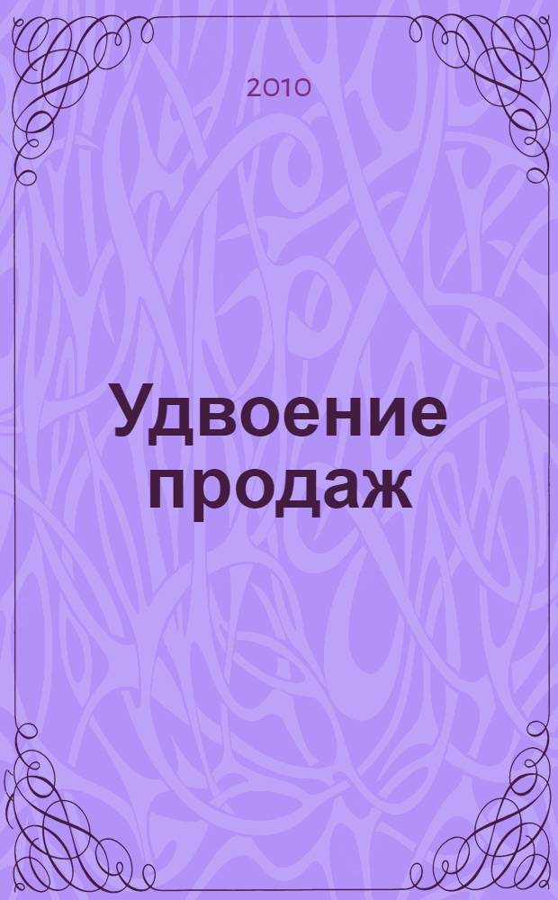 Удвоение продаж : как наращивать объемы продаж, используя имеющиеся ресурсы