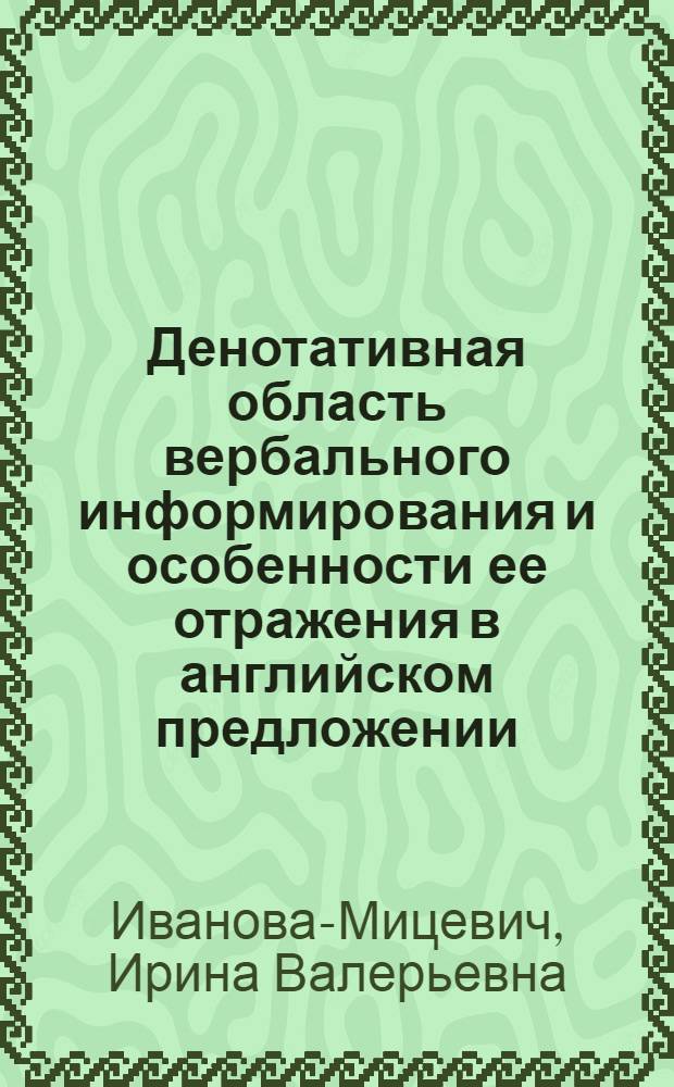 Денотативная область вербального информирования и особенности ее отражения в английском предложении : автореф. дис. на соиск. учен. степ. канд. филол. наук : специальность 10.02.04 <Герм. яз.>