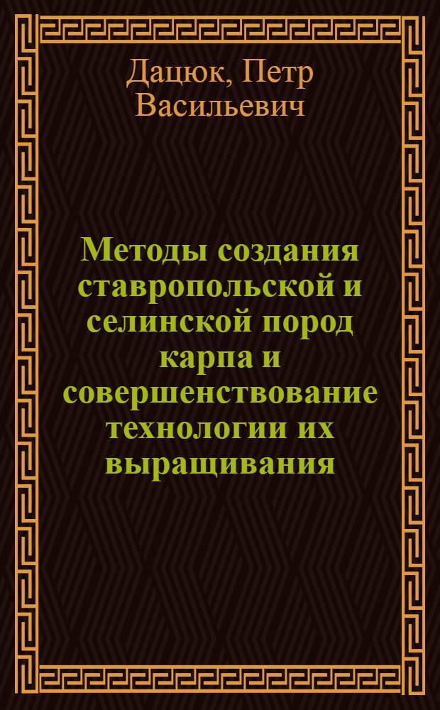 Методы создания ставропольской и селинской пород карпа и совершенствование технологии их выращивания : автореф. дис. на соиск. учен. степ. д-ра с.-х. наук : специальность 06.02.01 <Разведение, селекция, генетика и воспроизводство с.-х. животных> : специальность 06.02.04 <Част. зоотехния, технология пр-ва продуктов животноводства>