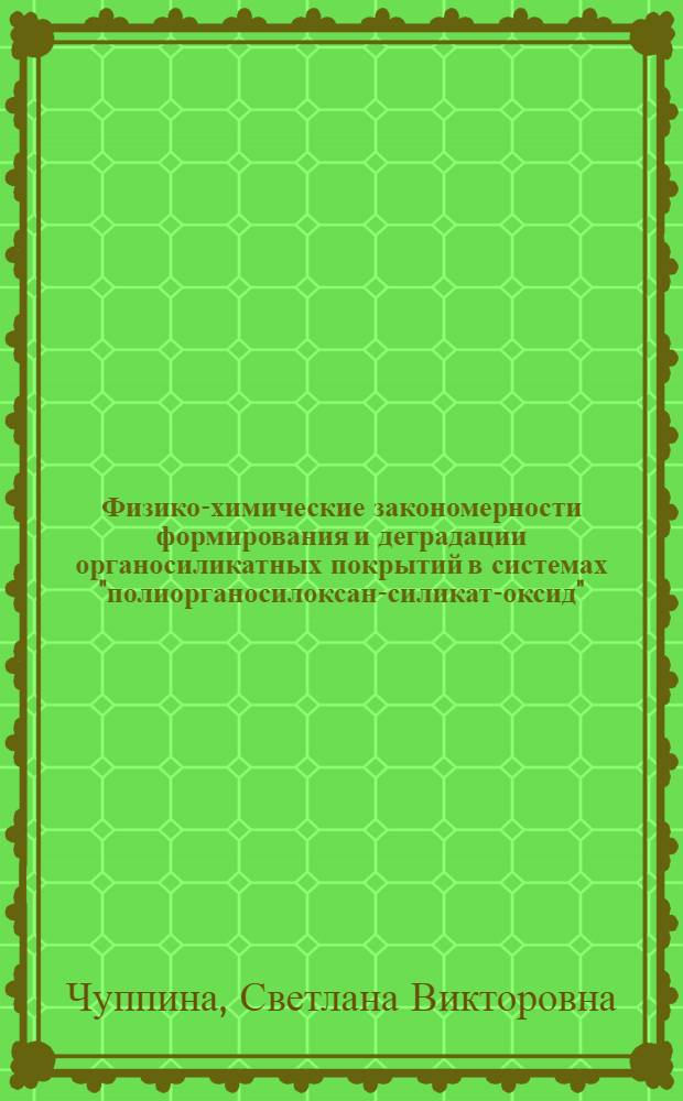 Физико-химические закономерности формирования и деградации органосиликатных покрытий в системах "полиорганосилоксан-силикат-оксид" : автореф. дис. на соиск. учен. степ. д-ра хим. наук : специальность 02.00.04 <Физ. химия>