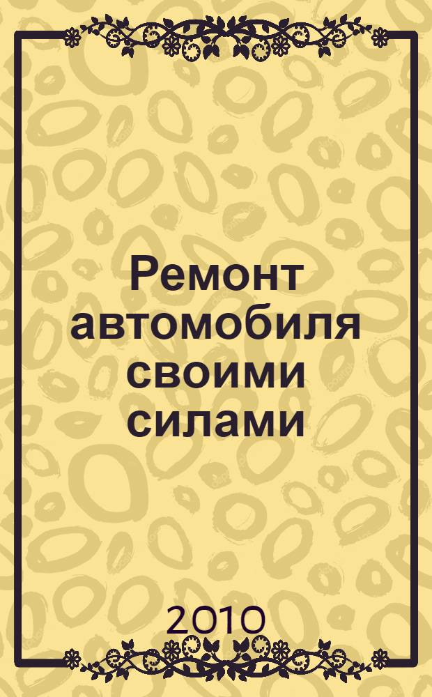 Ремонт автомобиля своими силами : просто и универсально