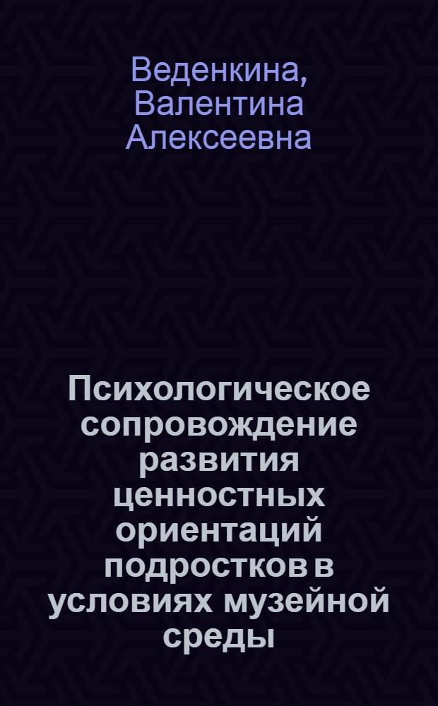 Психологическое сопровождение развития ценностных ориентаций подростков в условиях музейной среды : автореф. дис. на соиск. учен. степ. канд. психол. наук : специальность 19.00.07 <Пед. психология>
