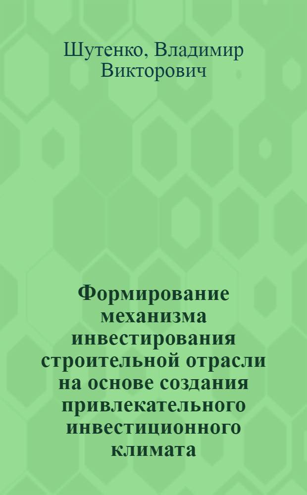 Формирование механизма инвестирования строительной отрасли на основе создания привлекательного инвестиционного климата : автореф. дис. на соиск. учен. степ. канд. экон. наук : специальность 08.00.05 <Экономика и упр. нар. хоз-вом>