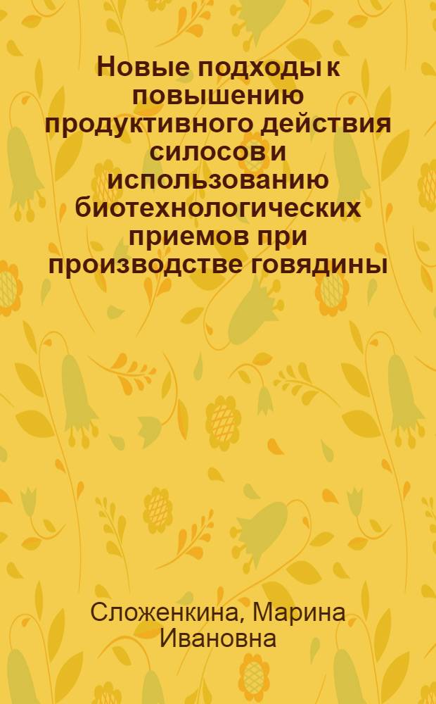 Новые подходы к повышению продуктивного действия силосов и использованию биотехнологических приемов при производстве говядины : автореф. дис. на соиск. учен. степ. д-ра биол. наук : специальность 06.02.02 <Кормление с.-х. животных и технология кормов> : специальность 06.02.04 <Част. зоотехния, технология пр-ва продуктов животноводства>