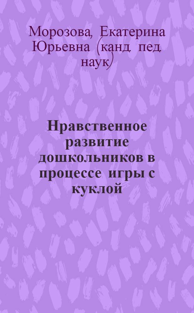 Нравственное развитие дошкольников в процессе игры с куклой : автореф. дис. на соиск. учен. степ. канд. пед. наук : специальность 13.00.01 <Общ. педагогика, история педагогики и образования>