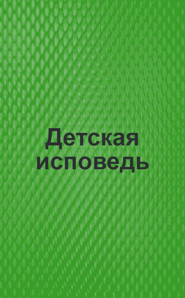 Детская исповедь : как помочь вашему ребенку