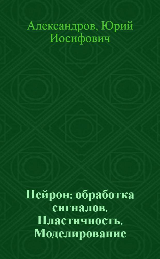 Нейрон : обработка сигналов. Пластичность. Моделирование : фундаментальное руководство : корпус данных о нейроне и нервной активности