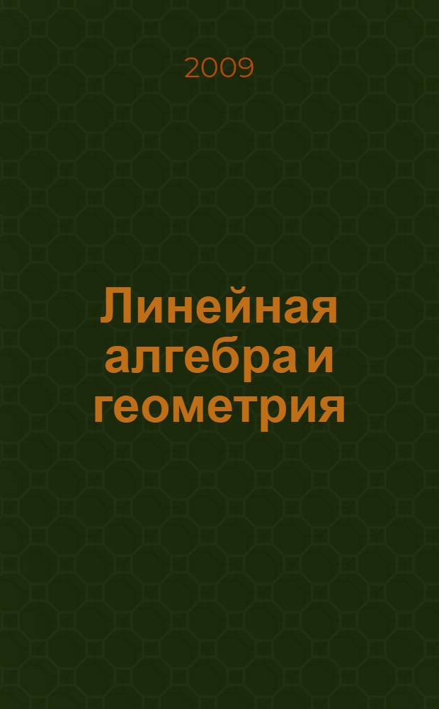Линейная алгебра и геометрия : учебное пособие для студентов высших учебных заведений, обучающихся по направлению 0101 - "Математика" и 0107 - "Физика"