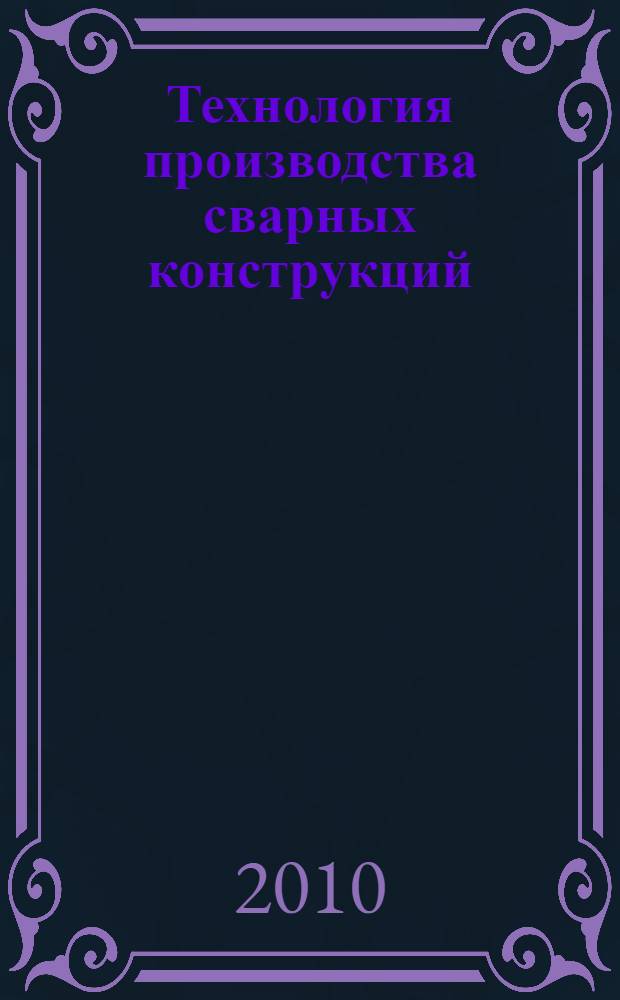 Технология производства сварных конструкций : учебник : для использования в учебном процессе образовательных учреждений, реализующих программы начального профессионального образования